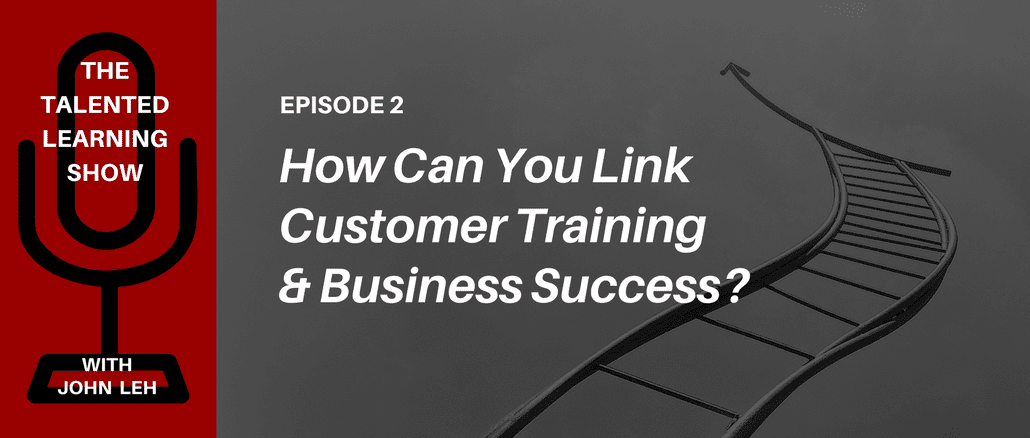 Podcast - How to link customer training with business success - listen to the Talented Learning Show with learning tech analyst John Leh