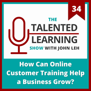 The Talented Learning Show Podcast Episode 34: How Can Online Customer Training Help a Business Grow?