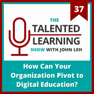 The Talented Learning Show Podcast Episode 37: How Can Your Organization Pivot to Digital Education?
