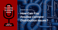 How to Resolve Content Distribution Issues in Learning Organizations - Talented Learning Show Podcast Episode 118